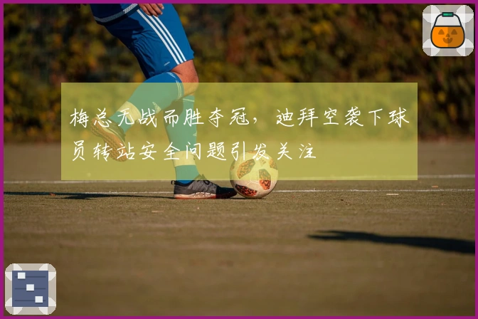 梅总无战而胜夺冠，迪拜空袭下球员转站安全问题引发关注