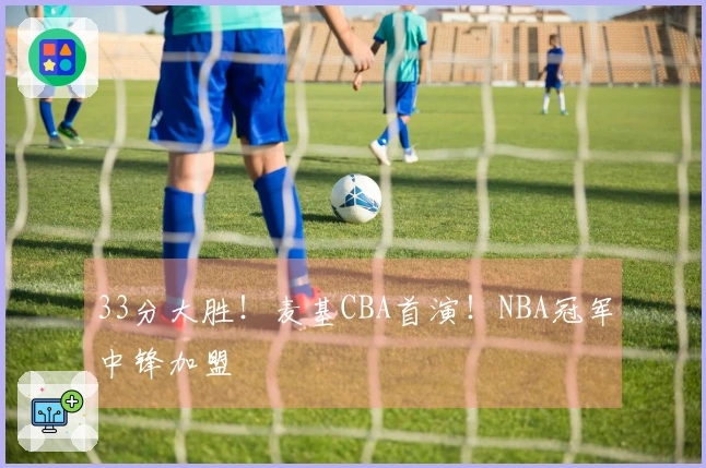 33分大胜！麦基CBA首演！NBA冠军中锋加盟