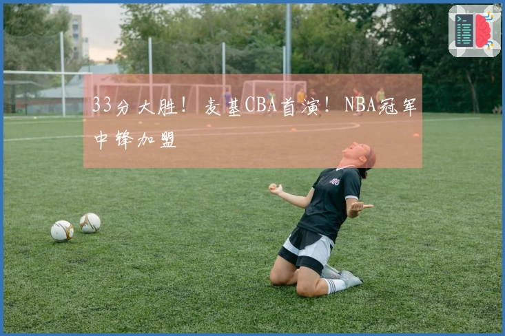33分大胜！麦基CBA首演！NBA冠军中锋加盟