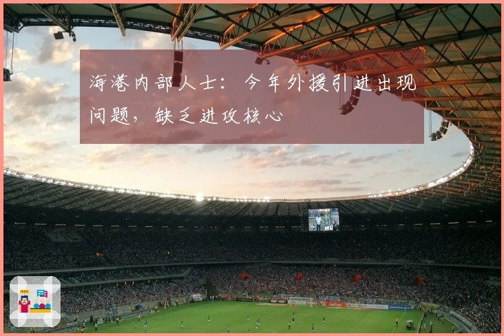 海港内部人士：今年外援引进出现问题，缺乏进攻核心