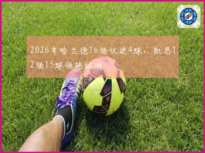 2026年哈兰德16场仅进4球，凯恩12场15球领跑欧洲