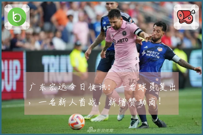 广东宏远今日快讯：一名球员复出，一名新人首战，新增赞助商！