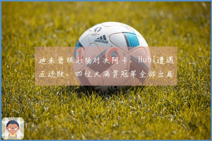 迪米晋级七场对决阿卡，Hubi遭遇五连败，四位大满贯冠军全部出局