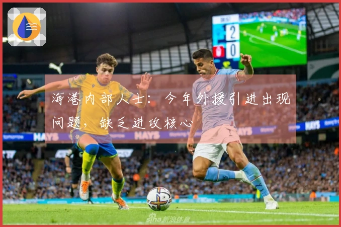 海港内部人士：今年外援引进出现问题，缺乏进攻核心