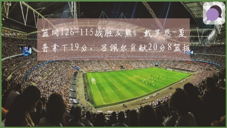 篮网126-115战胜灰熊，戴罗恩-夏普拿下19分，吕佩尔贡献20分8篮板1助攻