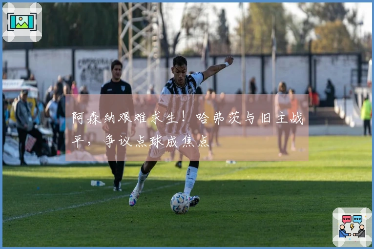 阿森纳艰难求生！哈弗茨与旧主战平，争议点球成焦点