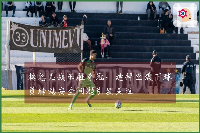 梅总无战而胜夺冠，迪拜空袭下球员转站安全问题引发关注