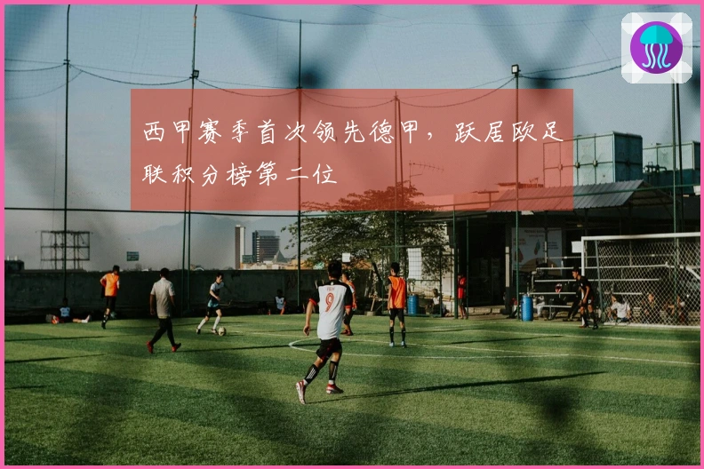 西甲赛季首次领先德甲，跃居欧足联积分榜第二位