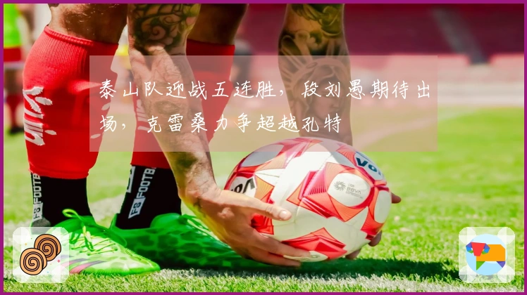 泰山队迎战五连胜，段刘愚期待出场，克雷桑力争超越孔特