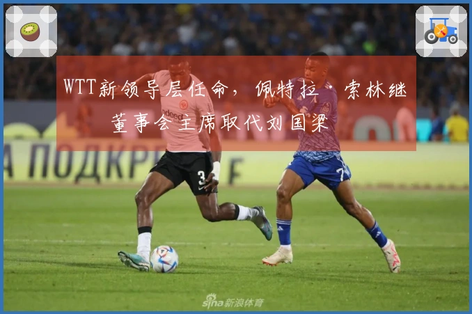 WTT新领导层任命，佩特拉·索林继任董事会主席取代刘国梁