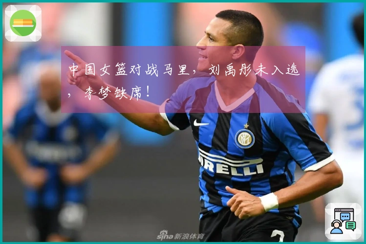 中国女篮对战马里，刘禹彤未入选，李梦缺席！