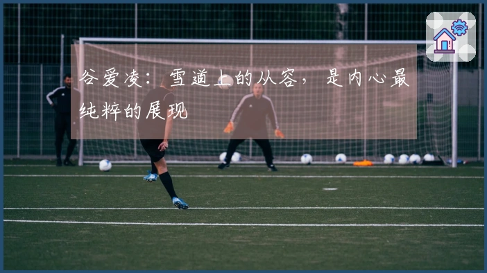 谷爱凌：雪道上的从容，是内心最纯粹的展现