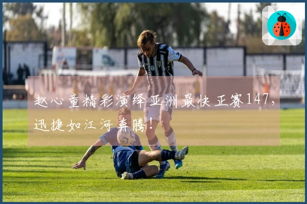 赵心童精彩演绎亚洲最快正赛147，迅捷如江河奔腾！