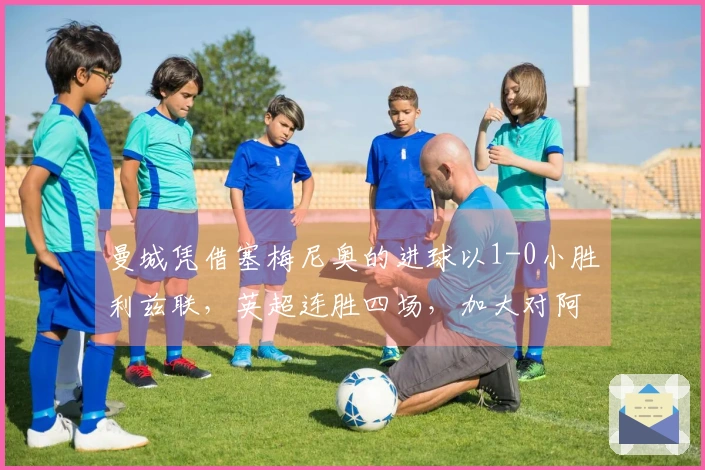 曼城凭借塞梅尼奥的进球以1-0小胜利兹联，英超连胜四场，加大对阿森纳的竞争压力