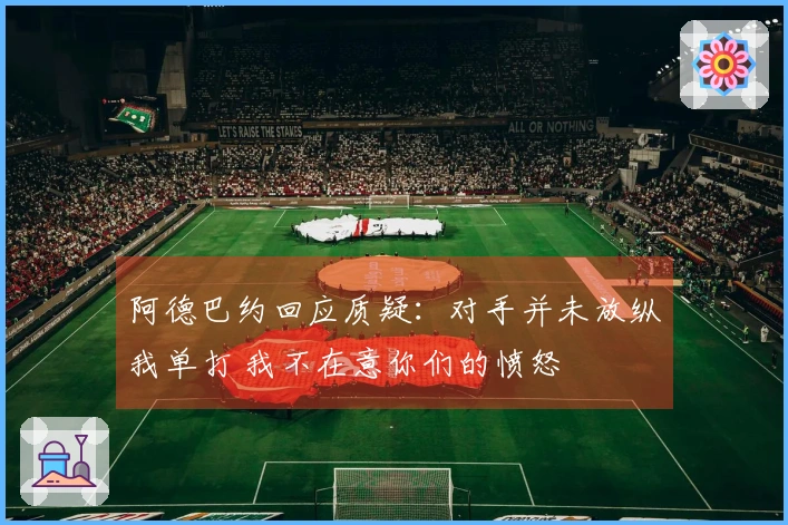 阿德巴约回应质疑：对手并未放纵我单打 我不在意你们的愤怒