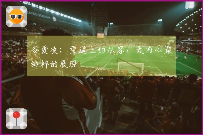 谷爱凌：雪道上的从容，是内心最纯粹的展现