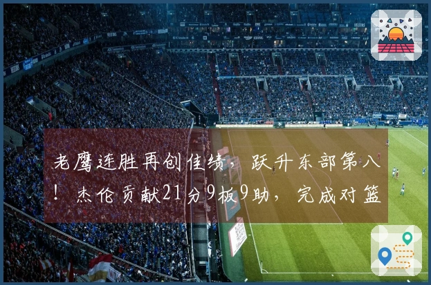 老鹰连胜再创佳绩，跃升东部第八！杰伦贡献21分9板9助，完成对篮网的三连胜